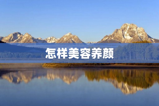怎样美容养颜:从内到外,打造自己的美丽 怎样美容养颜:从内到外,打造自己的美丽