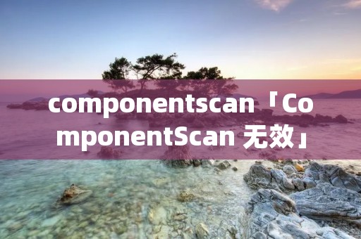 componentscan「ComponentScan 无效」 componentscan「ComponentScan 无效」