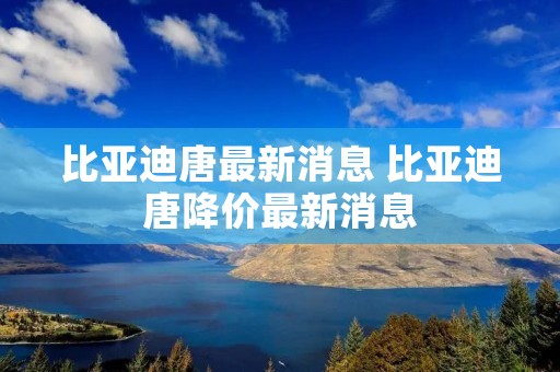 比亚迪唐最新消息 比亚迪唐降价最新消息