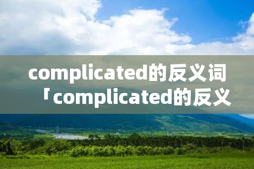 complicated的反义词「complicated的反义词的比较级」 complicated的反义词「complicated的反义词的比较级」