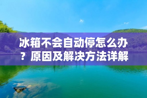 冰箱不会自动停怎么办？原因及解决方法详解