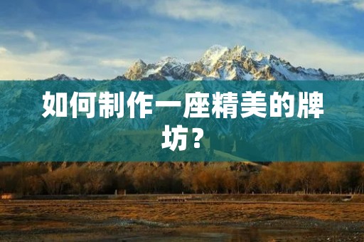 如何制作一座精美的牌坊? 如何制作一座精美的牌坊?