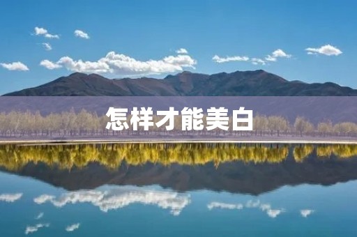 怎样才能美白:详解美白的真相和方法 怎样才能美白:详解美白的真相和方法