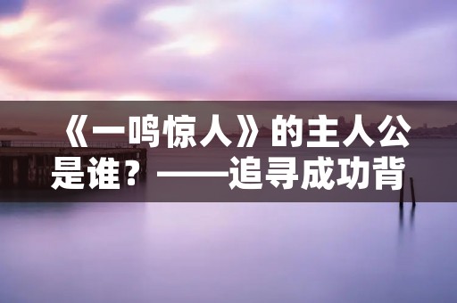 《一鸣惊人》的主人公是谁？——追寻成功背后的故事