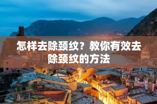 怎样去除颈纹？教你有效去除颈纹的方法