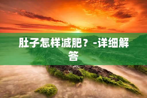 肚子怎样减肥?-详细解答 肚子怎样减肥?-详细解答