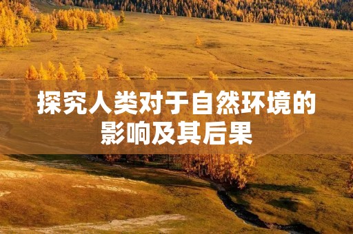 探究人类对于自然环境的影响及其后果 探究人类对于自然环境的影响及其后果