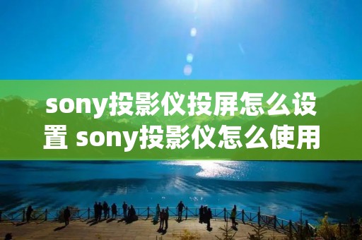 sony投影仪投屏怎么设置 sony投影仪怎么使用说明