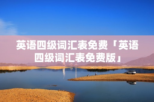 英语四级词汇表免费「英语四级词汇表免费版」