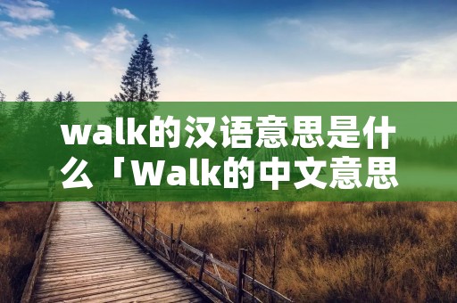 walk的汉语意思是什么「Walk的中文意思」 walk的汉语意思是什么「Walk的中文意思」