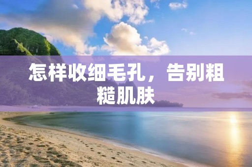 怎样收细毛孔，告别粗糙肌肤