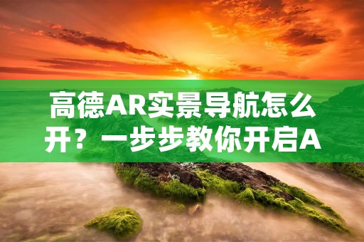 高德AR实景导航怎么开?一步步教你开启AR导航体验