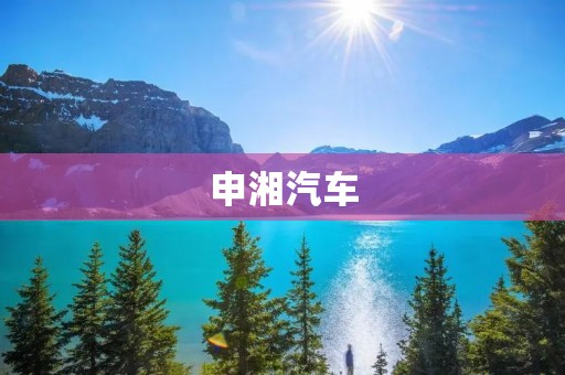 申湘汽车:打造中国汽车品牌的领军企业 申湘汽车:打造中国汽车品牌的领军企业