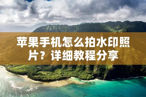 苹果手机怎么拍水印照片?详细教程分享