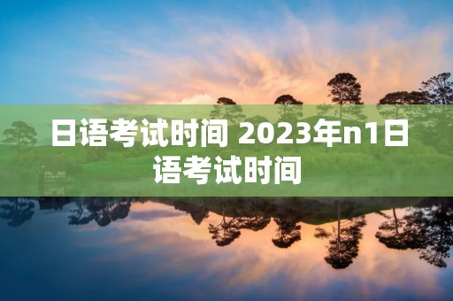 日语考试时间 2023年n1日语考试时间