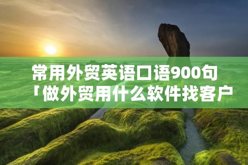 常用外贸英语口语900句「做外贸用什么软件找客户」