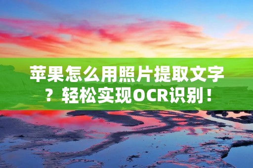 苹果怎么用照片提取文字?轻松实现OCR识别!