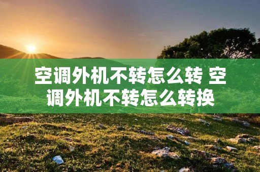 空调外机不转怎么转 空调外机不转怎么转换 空调外机不转怎么转 空调外机不转怎么转换
