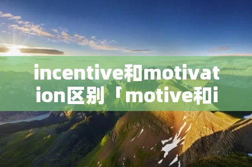 incentive和motivation区别「motive和intention的区别」