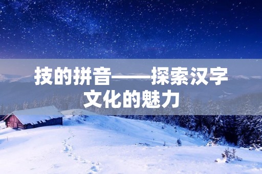 技的拼音——探索汉字文化的魅力 技的拼音——探索汉字文化的魅力