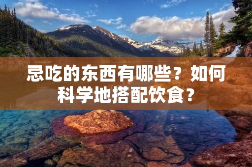 忌吃的东西有哪些?如何科学地搭配饮食? 忌吃的东西有哪些?如何科学地搭配饮食?