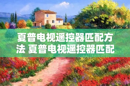 夏普电视遥控器匹配方法 夏普电视遥控器匹配方法图解 夏普电视遥控器匹配方法 夏普电视遥控器匹配方法图解
