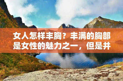 女人怎样丰胸？丰满的胸部是女性的魅力之一，但是并不是每个女性都能拥有完美的胸部。那么，女人怎样才能丰胸呢？以下是一些可行的方法：