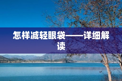 怎样减轻眼袋——详细解读 怎样减轻眼袋——详细解读