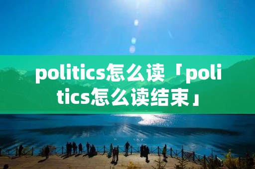 politics怎么读「politics怎么读结束」