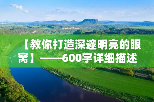 【教你打造深邃明亮的眼窝】——600字详细描述 【教你打造深邃明亮的眼窝】——600字详细描述