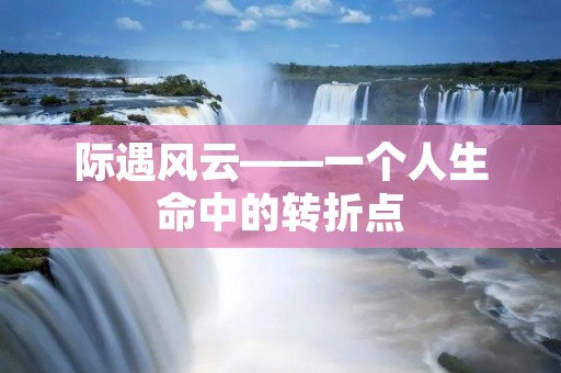 际遇风云——一个人生命中的转折点 际遇风云——一个人生命中的转折点