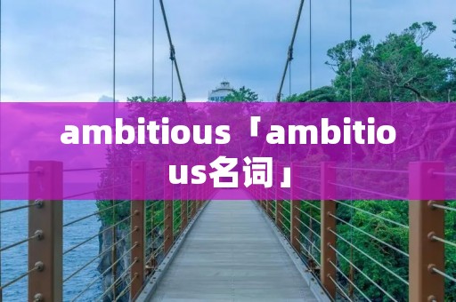 ambitious「ambitious名词」 ambitious「ambitious名词」