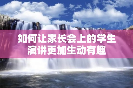 如何让家长会上的学生演讲更加生动有趣