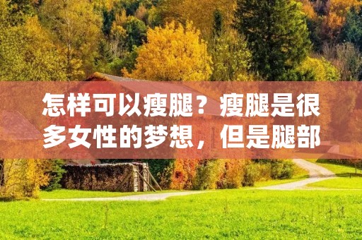 怎样可以瘦腿?瘦腿是很多女性的梦想,但是腿部脂肪的堆积却是一件非常困难的事情。腿部脂肪的堆积不仅会影响美观,还会影响身体健康。因此,想要瘦腿,必须采取正确的方法,下面就为大家介绍一些瘦腿的方法。 怎样可以瘦腿?瘦腿是很多女性的梦想,但是腿部脂肪的堆积却是一件非常困难的事情。腿部脂肪的堆积不仅会影响美观,还会影响身体健康。因此,想要瘦腿,必须采取正确的方法,下面就为大家介绍一些瘦腿的方法。
