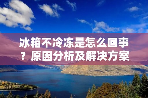 冰箱不冷冻是怎么回事?原因分析及解决方案 冰箱不冷冻是怎么回事?原因分析及解决方案