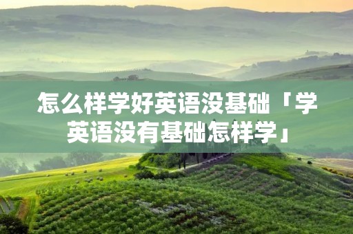 怎么样学好英语没基础「学英语没有基础怎样学」 怎么样学好英语没基础「学英语没有基础怎样学」