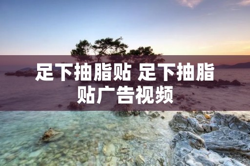 足下抽脂贴 足下抽脂贴广告视频