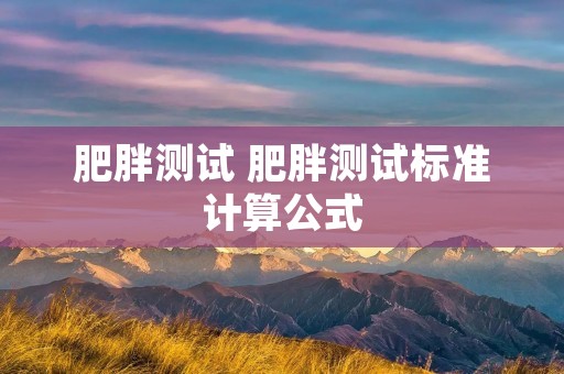 肥胖测试 肥胖测试标准计算公式 肥胖测试 肥胖测试标准计算公式