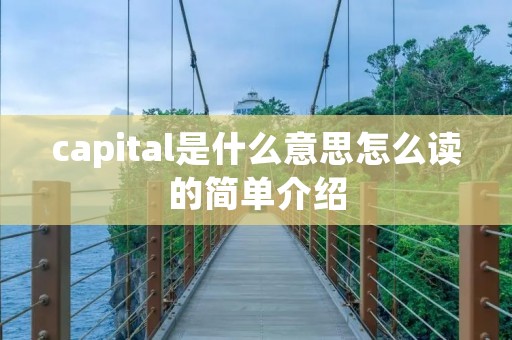 capital是什么意思怎么读的简单介绍 capital是什么意思怎么读的简单介绍