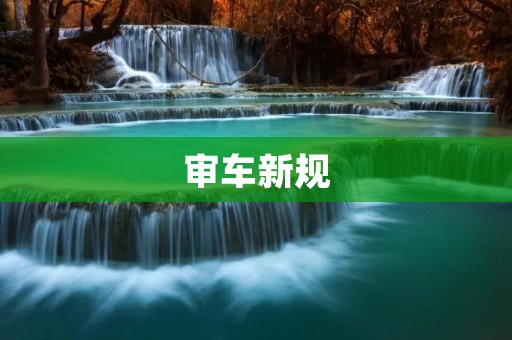 审车新规:车辆年审标准升级,车主需注意这些事项 审车新规:车辆年审标准升级,车主需注意这些事项