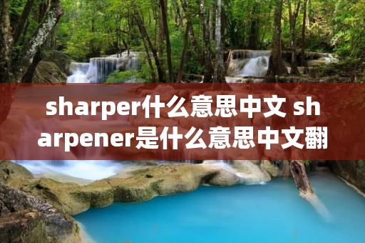 sharper什么意思中文 sharpener是什么意思中文翻译是什么意思啊了 sharper什么意思中文 sharpener是什么意思中文翻译是什么意思啊了