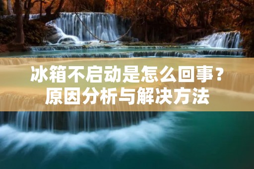 冰箱不启动是怎么回事?原因分析与解决方法 冰箱不启动是怎么回事?原因分析与解决方法
