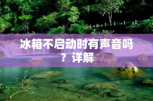 冰箱不启动时有声音吗?详解 冰箱不启动时有声音吗?详解