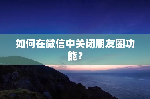 如何在微信中关闭朋友圈功能?