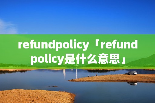 refundpolicy「refundpolicy是什么意思」 refundpolicy「refundpolicy是什么意思」