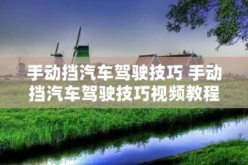 手动挡汽车驾驶技巧 手动挡汽车驾驶技巧视频教程完整版下载