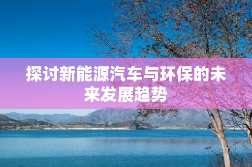 探讨新能源汽车与环保的未来发展趋势