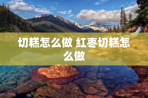 切糕怎么做 红枣切糕怎么做 切糕怎么做 红枣切糕怎么做