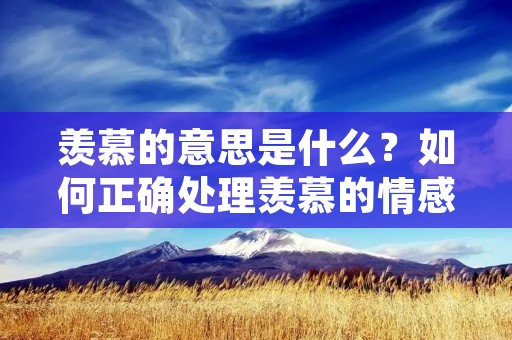羡慕的意思是什么?如何正确处理羡慕的情感?