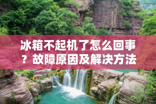 冰箱不起机了怎么回事?故障原因及解决方法详解 冰箱不起机了怎么回事?故障原因及解决方法详解
